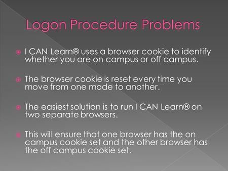  I CAN Learn® uses a browser cookie to identify whether you are on campus or off campus.  The browser cookie is reset every time you move from one mode.