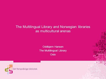The Multilingual Library and Norwegian libraries as multicultural arenas Oddbjørn Hansen The Multilingual Library Oslo.
