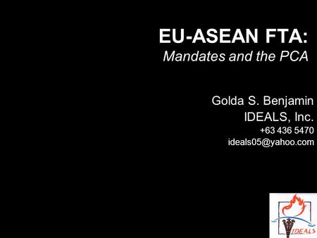 EU-ASEAN FTA: Mandates and the PCA Golda S. Benjamin IDEALS, Inc. +63 436 5470