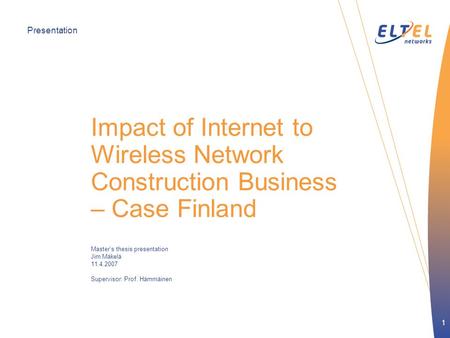 Presentation 1 Impact of Internet to Wireless Network Construction Business – Case Finland Master’s thesis presentation Jim Mäkelä 11.4.2007 Supervisor: