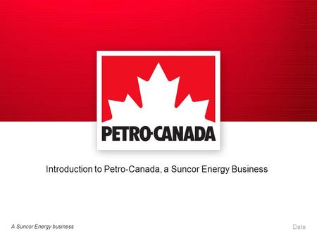 A Suncor Energy business Date Introduction to Petro-Canada, a Suncor Energy Business.