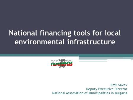 National financing tools for local environmental infrastructure Emil Savov Deputy Executive Director National Association of Municipalities in Bulgaria.