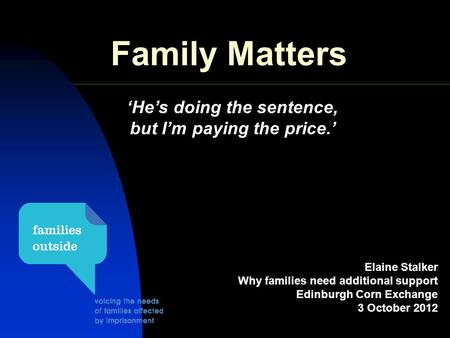 Elaine Stalker Why families need additional support Edinburgh Corn Exchange 3 October 2012 Family Matters ‘He’s doing the sentence, but I’m paying the.