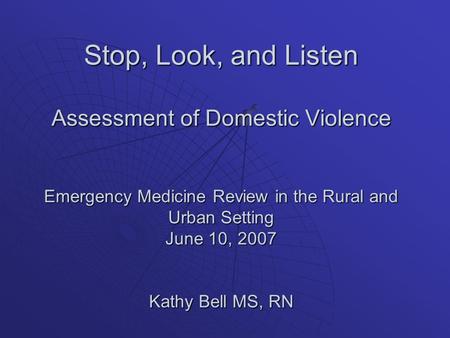 Stop, Look, and Listen Assessment of Domestic Violence Emergency Medicine Review in the Rural and Urban Setting June 10, 2007 Kathy Bell MS, RN.