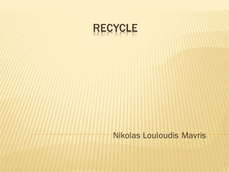 Nikolas Louloudis Mavris. RECYCLE MATERIALS THE SYMBOL OF RECYCLE  Recyclable materials are  Aluminum  Paper  Glass  Plastic   The symbol of recycle.