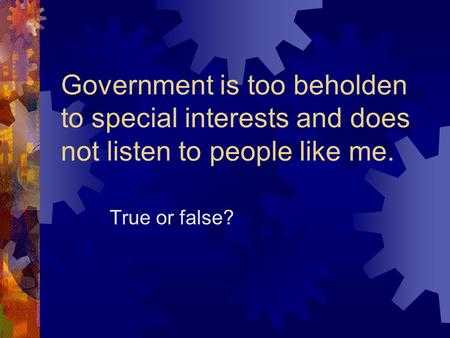 Government is too beholden to special interests and does not listen to people like me. True or false?