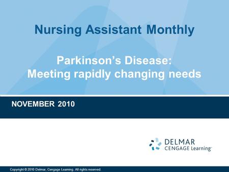 Nursing Assistant Monthly Copyright © 2010 Delmar, Cengage Learning. All rights reserved. Parkinson’s Disease: Meeting rapidly changing needs NOVEMBER.