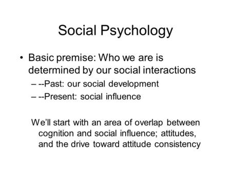 Social Psychology Basic premise: Who we are is determined by our social interactions –--Past: our social development –--Present: social influence We’ll.