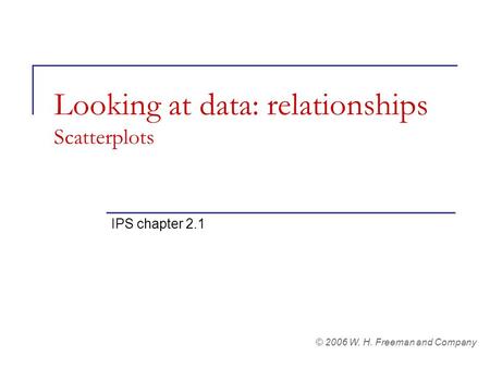 Looking at data: relationships Scatterplots IPS chapter 2.1 © 2006 W. H. Freeman and Company.