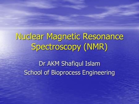 Nuclear Magnetic Resonance Spectroscopy (NMR) Dr AKM Shafiqul Islam School of Bioprocess Engineering.