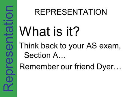 Representation REPRESENTATION What is it? Think back to your AS exam, Section A… Remember our friend Dyer…
