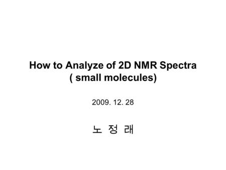 How to Analyze of 2D NMR Spectra ( small molecules) 2009. 12. 28 노 정 래.