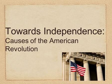Towards Independence: Causes of the American Revolution.
