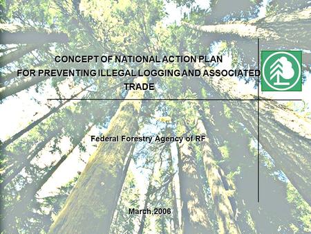 CONCEPT OF NATIONAL ACTION PLAN FOR PREVENTING ILLEGAL LOGGING AND ASSOCIATED TRADE Federal Forestry Agency of RF March,2006.