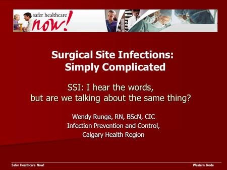 SSI: I hear the words, but are we talking about the same thing? Safer Healthcare Now! Western Node Wendy Runge, RN, BScN, CIC Infection Prevention and.
