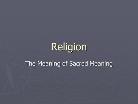 Religion The Meaning of Sacred Meaning. What does religion do for us? ► Meets basic needs  Explains the meaning of life and suffering ► The sacred realm-