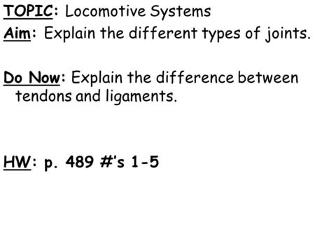 TOPIC: Locomotive Systems Aim: Explain the different types of joints. Do Now: Explain the difference between tendons and ligaments. HW: p. 489 #’s 1-5.