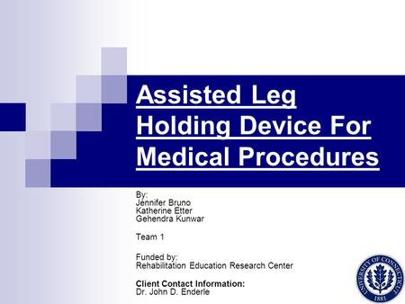 Assisted Leg Holding Device For Medical Procedures By: Jennifer Bruno Katherine Etter Gehendra Kunwar Team 1 Funded by: Rehabilitation Education Research.