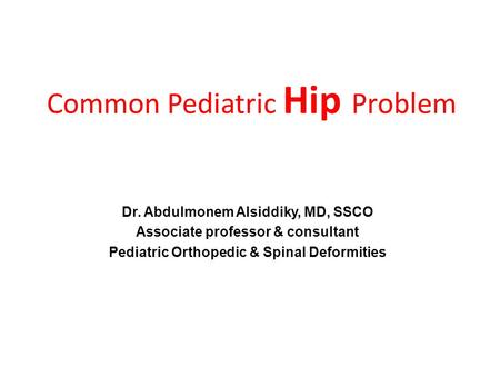 Common Pediatric Hip Problem Dr. Abdulmonem Alsiddiky, MD, SSCO Associate professor & consultant Pediatric Orthopedic & Spinal Deformities.