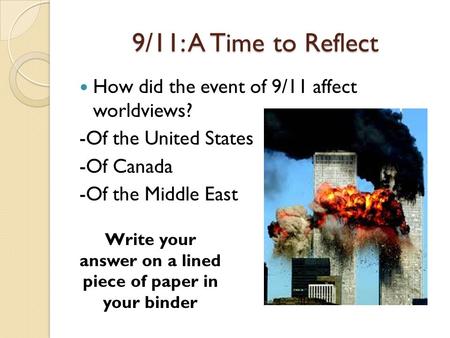 9/11: A Time to Reflect How did the event of 9/11 affect worldviews? -Of the United States -Of Canada -Of the Middle East Write your answer on a lined.