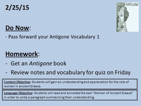 2/25/15 Do Now: - Pass forward your Antigone Vocabulary 1 Homework: -Get an Antigone book -Review notes and vocabulary for quiz on Friday Content Objective: