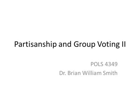 Partisanship and Group Voting II POLS 4349 Dr. Brian William Smith.