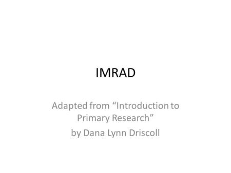 IMRAD Adapted from “Introduction to Primary Research” by Dana Lynn Driscoll.
