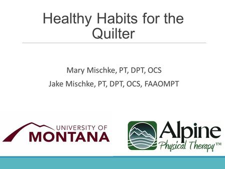 Healthy Habits for the Quilter Mary Mischke, PT, DPT, OCS Jake Mischke, PT, DPT, OCS, FAAOMPT.