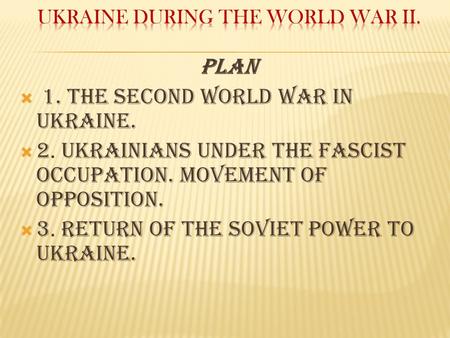 Plan  1. The Second World War in Ukraine.  2. Ukrainians under the fascist occupation. Movement of Opposition.  3. Return of the soviet power to Ukraine.