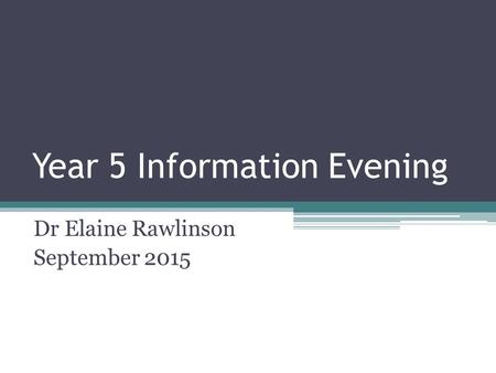 Year 5 Information Evening Dr Elaine Rawlinson September 2015.