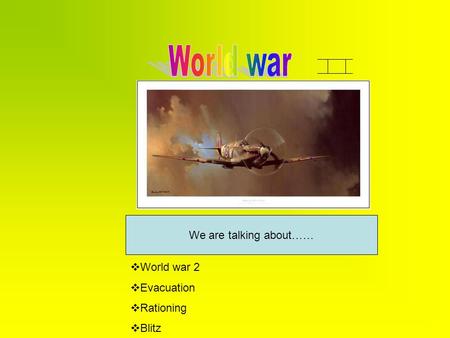 We are talking about……  World war 2  Evacuation  Rationing  Blitz.