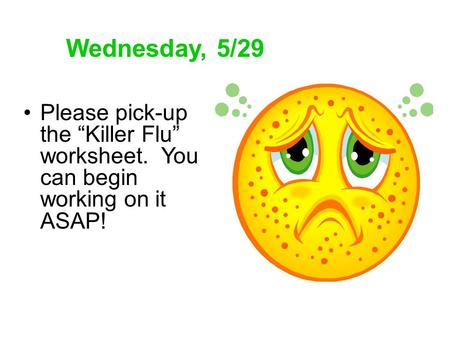 Wednesday, 5/29 Please pick-up the “Killer Flu” worksheet. You can begin working on it ASAP!