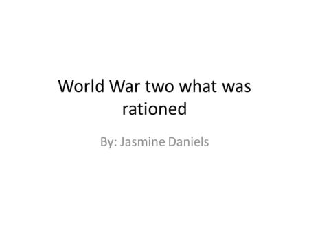 World War two what was rationed By: Jasmine Daniels.