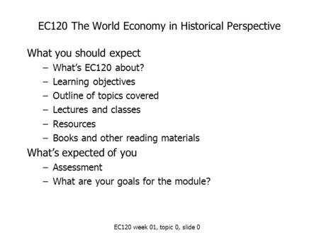EC120 week 01, topic 0, slide 0 EC120 The World Economy in Historical Perspective What you should expect –What’s EC120 about? –Learning objectives –Outline.