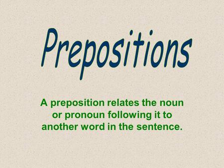 A preposition relates the noun or pronoun following it to another word in the sentence.