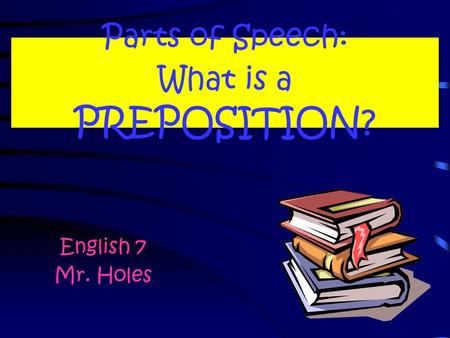 Parts of Speech: What is a PREPOSITION? English 7 Mr. Holes.