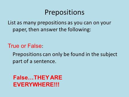 Prepositions List as many prepositions as you can on your paper, then answer the following: True or False: Prepositions can only be found in the subject.