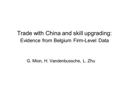 Trade with China and skill upgrading: Evidence from Belgium Firm-Level Data G. Mion, H. Vandenbussche, L. Zhu.