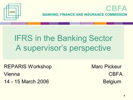1 IFRS in the Banking Sector A supervisor’s perspective REPARIS Workshop Marc Pickeur Vienna CBFA 14 - 15 March 2006 Belgium.