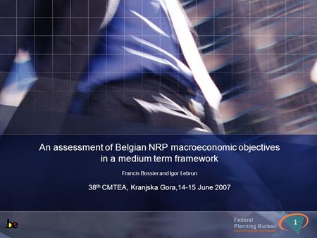 Federal Planning Bureau Economic analyses and forecasts 1 An assessment of Belgian NRP macroeconomic objectives in a medium term framework Francis Bossier.