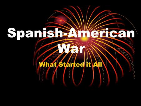 Spanish-American War What Started it All Purpose of Lesson A. Understand the factors which led to war B. Examine how the outcome of the war could lead.