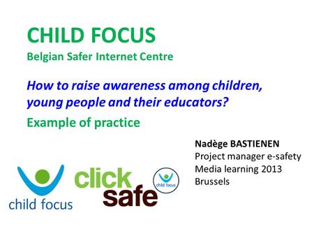 CHILD FOCUS Belgian Safer Internet Centre How to raise awareness among children, young people and their educators? Example of practice Nadège BASTIENEN.