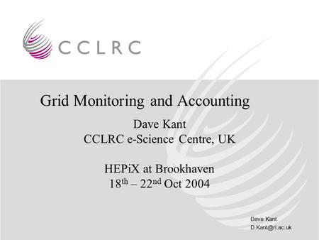 Dave Kant Grid Monitoring and Accounting Dave Kant CCLRC e-Science Centre, UK HEPiX at Brookhaven 18 th – 22 nd Oct 2004.