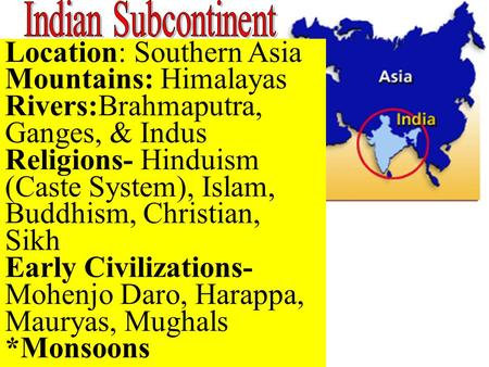 Location: Southern Asia Mountains: Himalayas Rivers:Brahmaputra, Ganges, & Indus Religions- Hinduism (Caste System), Islam, Buddhism, Christian, Sikh Early.
