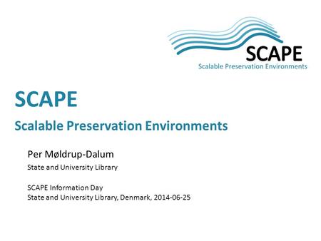 Per Møldrup-Dalum State and University Library SCAPE Information Day State and University Library, Denmark, 2014-06-25 SCAPE Scalable Preservation Environments.
