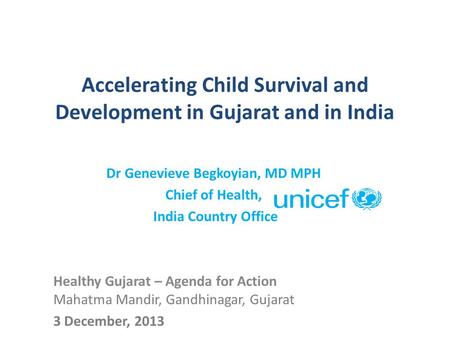Accelerating Child Survival and Development in Gujarat and in India Dr Genevieve Begkoyian, MD MPH Chief of Health, India Country Office Healthy Gujarat.