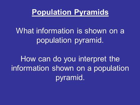 Population Pyramids What information is shown on a population pyramid. How can do you interpret the information shown on a population pyramid.