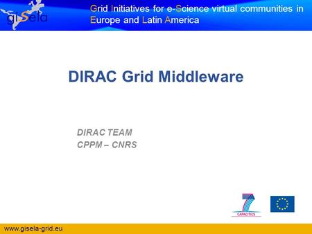 Www.gisela-grid.eu Grid Initiatives for e-Science virtual communities in Europe and Latin America DIRAC TEAM CPPM – CNRS DIRAC Grid Middleware.