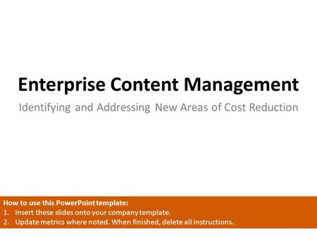 Enterprise Content Management Identifying and Addressing New Areas of Cost Reduction How to use this PowerPoint template: 1.Insert these slides onto your.