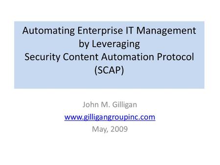 Automating Enterprise IT Management by Leveraging Security Content Automation Protocol (SCAP) John M. Gilligan www.gilligangroupinc.com May, 2009.